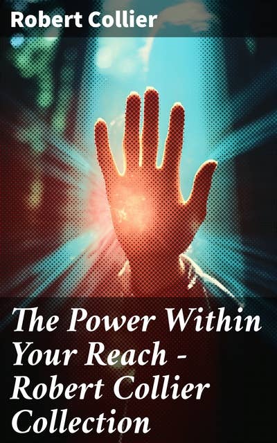 The Power Within Your Reach - Robert Collier Collection: The Secret of the Ages, The Letter Book, Riches Within Your Reach, The God in You, The Magic Word…