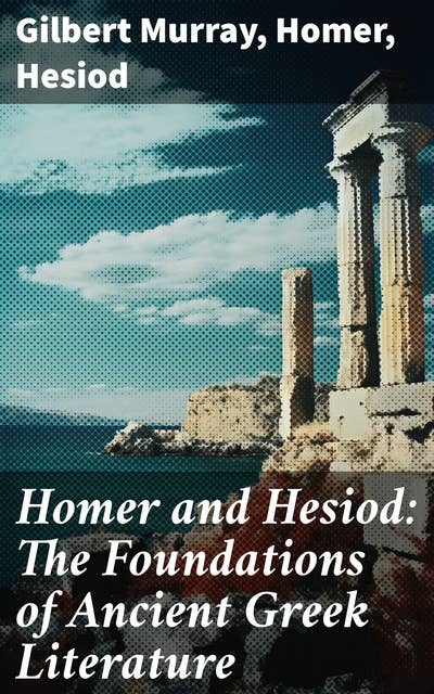 Homer and Hesiod: The Foundations of Ancient Greek Literature: Iliad, Odyssey, Theogony, Works and Days