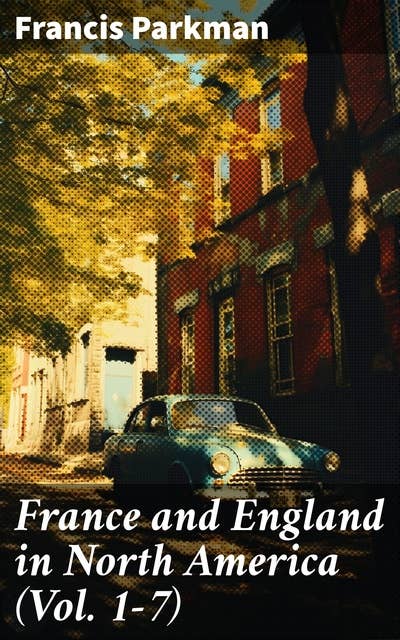 France and England in North America (Vol. 1-7): Collected Historical Narratives