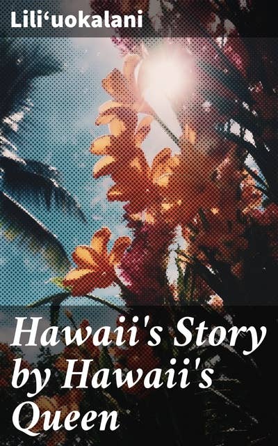 Hawaii's Story by Hawaii's Queen: Witnessing the Fall of a Kingdom: A Monarch's Tale of Hawaii's Annexation and Indigenous Resistance