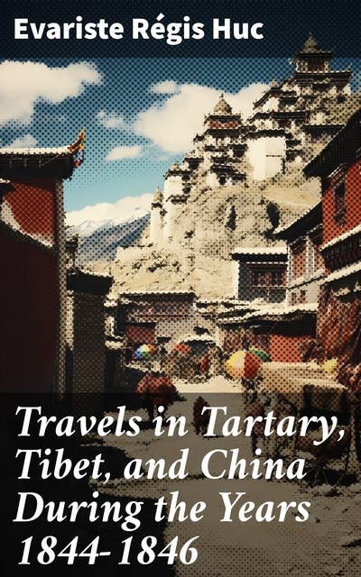 Travels in Tartary, Tibet, and China During the Years 1844-1846: A Journey Through Exotic Lands: Encounters in Tartary, Tibet, and China