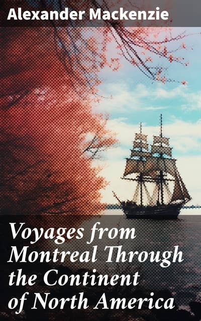 Voyages from Montreal Through the Continent of North America: Journey to the Arctic Ocean and the Pacific in 1789 and 1793