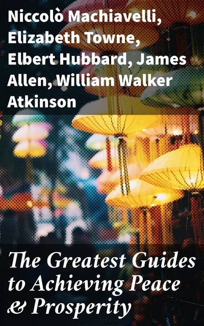 The Greatest Guides to Achieving Peace & Prosperity: 44 Books in One Volume: As a Man Thinketh, The Secret of Success, The Way to Wealth…