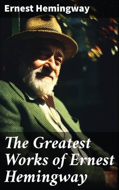 The Greatest Works of Ernest Hemingway: The Old Man and the Sea, The Sun Also Rises, A Farewell to Arms, For Whom the Bell Tolls and many more