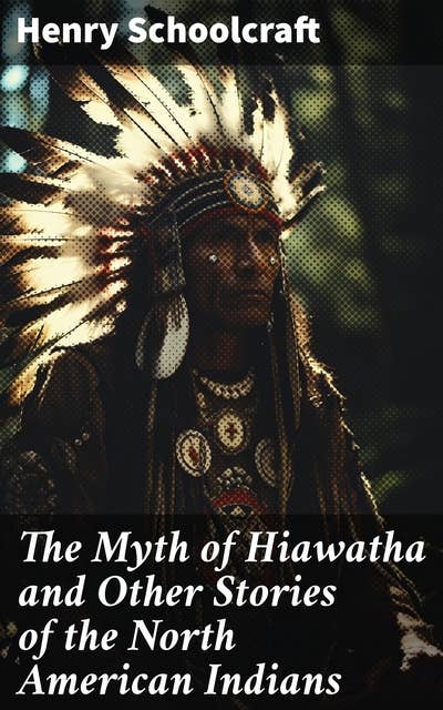 The Myth of Hiawatha and Other Stories of the North American Indians: Myths and Stories of the North American Indians