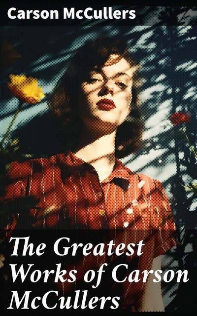 The Greatest Works of Carson McCullers: The Heart is a Lonely Hunter, Clock Without Hands & Reflections in a Golden Eye