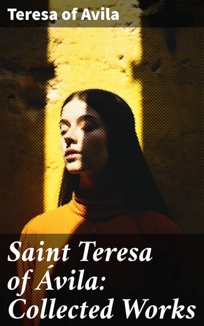Saint Teresa of Ávila: Collected Works: The Life of St. Teresa, The Interior Castle, Way of Perfection