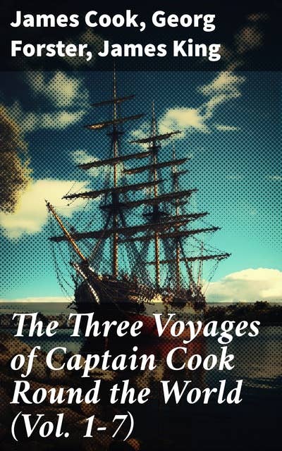 The Three Voyages of Captain Cook Round the World (Vol. 1-7): The Complete History of the Ground-breaking Journey