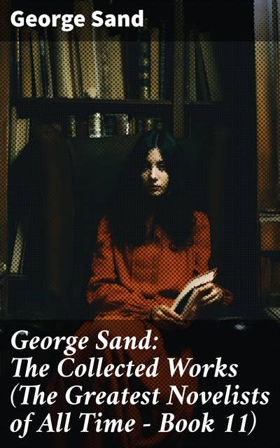 George Sand: The Collected Works (The Greatest Novelists of All Time – Book 11): The Devil's Pool, Indiana, Mauprat, The Countess of Rudolstadt, Valentine, Leone Leoni, Antonia…
