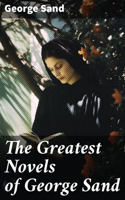 The Greatest Novels of George Sand: Indiana, Mauprat, The Countess of Rudolstadt, Valentine, Leone Leoni, Antonia…