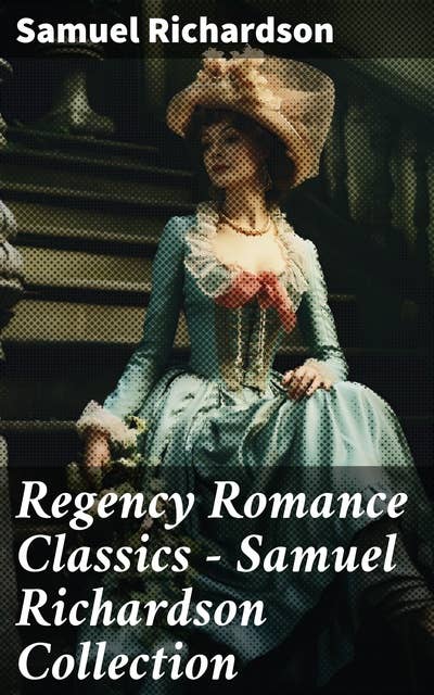 Regency Romance Classics – Samuel Richardson Collection: Pamela; or, Virtue Rewarded + Clarissa; or, The History of a Young Lady + The History of Sir Charles Grandison