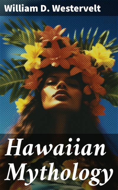 Hawaiian Mythology: Legends of Maui, Old Honolulu, Gods and Ghost-Gods, Volcanoes and Historical Legends