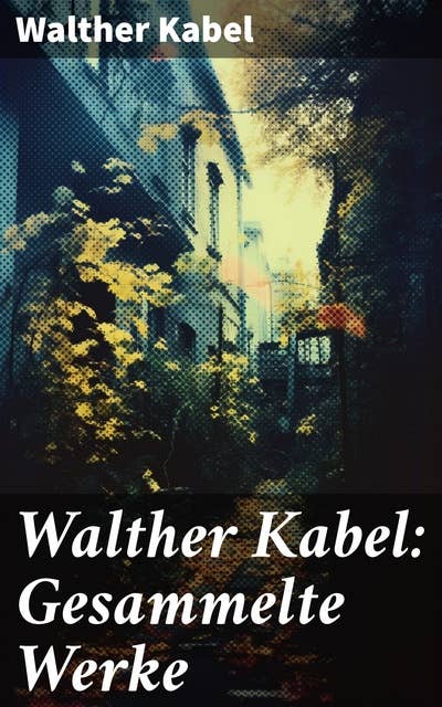 Walther Kabel: Gesammelte Werke: Detektivgeschichten, Western-Romane, Abenteuerromane & Science-Fiction-Romane