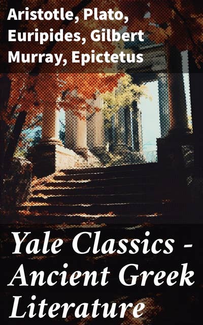 Yale Classics - Ancient Greek Literature: Mythology, History, Philosophy, Poetry, Theater (Including Biographies of Authors and Critical Study of Each Work)