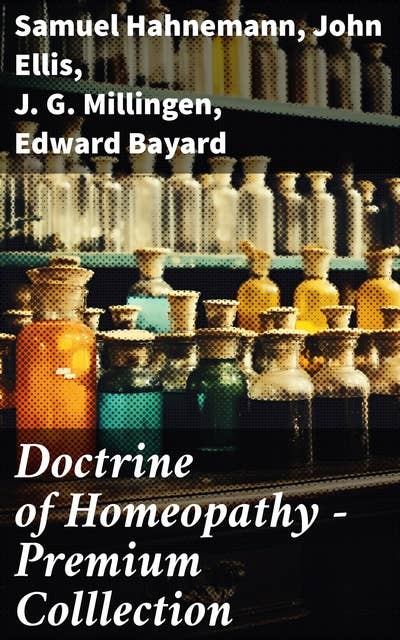 Doctrine of Homeopathy – Premium Colllection: Organon of Medicine, Of the Homoeopathic Doctrines, Homoeopathy as a Science…