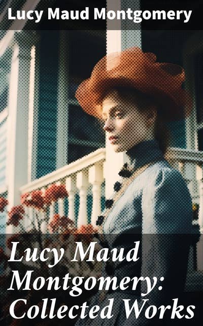 Lucy Maud Montgomery: Collected Works: Including The Complete Anne Shirley Series, Chronicles of Avonlea & Emily Starr Trilogy