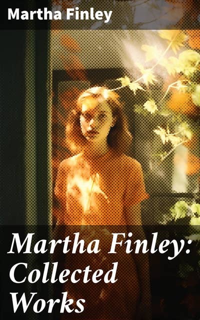 Martha Finley: Collected Works: 35+ Novels in One Volume (Including The Complete Elsie Dinsmore Series & Mildred Keith Collection)