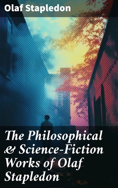 The Philosophical & Science-Fiction Works of Olaf Stapledon: Star Maker, Last and First Men, Odd John, Sirius, The Flames, A Modern Theory of Ethics…