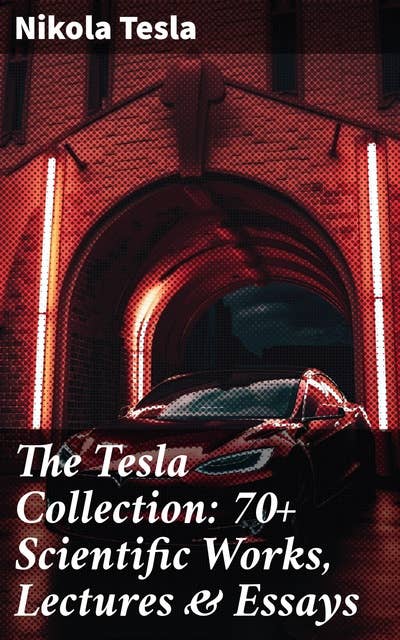 The Tesla Collection: 70+ Scientific Works, Lectures & Essays