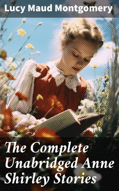 The Complete Unabridged Anne Shirley Stories: Imaginative Coming-of-Age Tales of Resilience and Growth