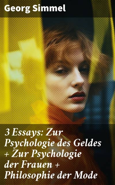 3 Essays: Zur Psychologie des Geldes + Zur Psychologie der Frauen + Philosophie der Mode: Soziologische Einsichten in Geld, Frauen und Mode des 20. Jahrhunderts