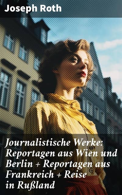Journalistische Werke: Reportagen aus Wien und Berlin + Reportagen aus Frankreich + Reise in Rußland: Die Weltberühmte berichte (1919-1939)