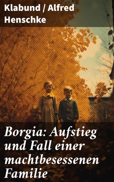 Borgia: Aufstieg und Fall einer machtbesessenen Familie: Historischer Roman - Geschichte einer Renaissance-Familie
