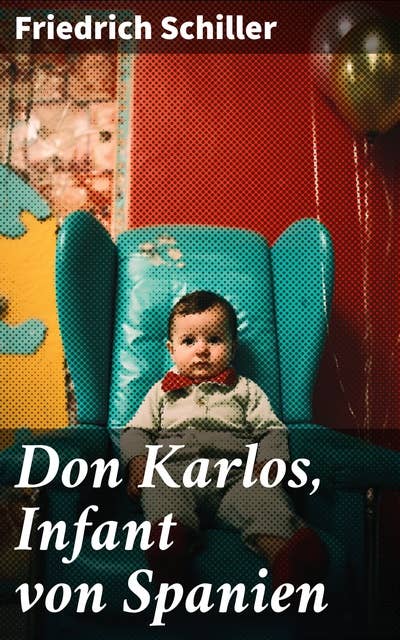 Don Karlos, Infant von Spanien: Ein dramatisches Gedicht über politisch-gesellschaftliche Konflikte und familiär-soziale Intrigen am Hofe von König Philipp II.