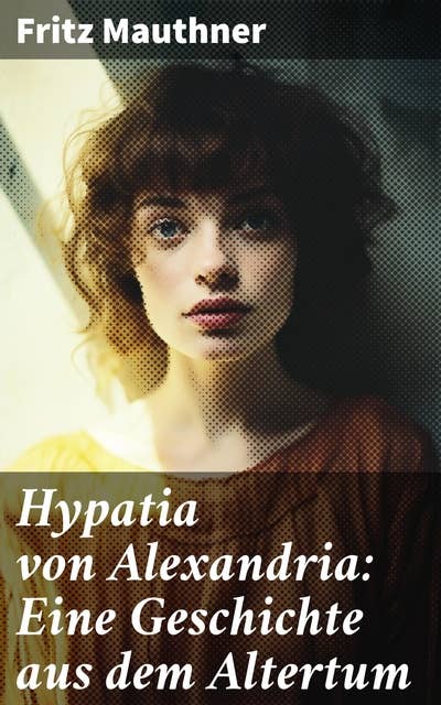 Hypatia von Alexandria: Eine Geschichte aus dem Altertum: Lebensgeschichte der berühmten Mathematikerin, Astronomin und Philosophin (Historischer Roman)