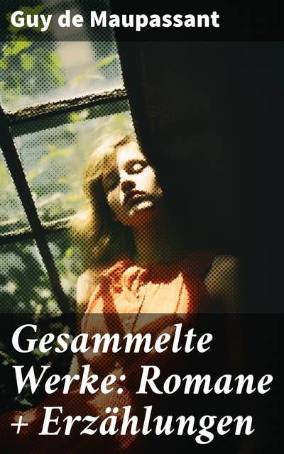 Gesammelte Werke: Romane + Erzählungen: Tiefgründige Geschichten des französischen Realismus
