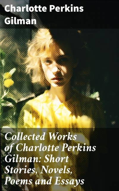 Collected Works of Charlotte Perkins Gilman: Short Stories, Novels, Poems and Essays: Collected Works of Charlotte Perkins Gilman: Short Stories, Novels, Poems and Essays