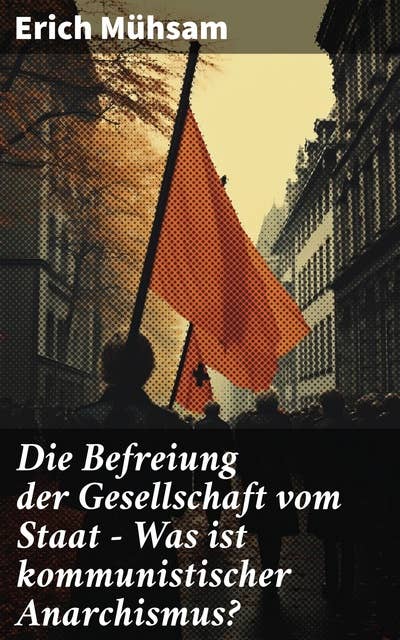 Die Befreiung der Gesellschaft vom Staat - Was ist kommunistischer Anarchismus?: Mühsams letzte Veröffentlichung vor seiner Ermordung