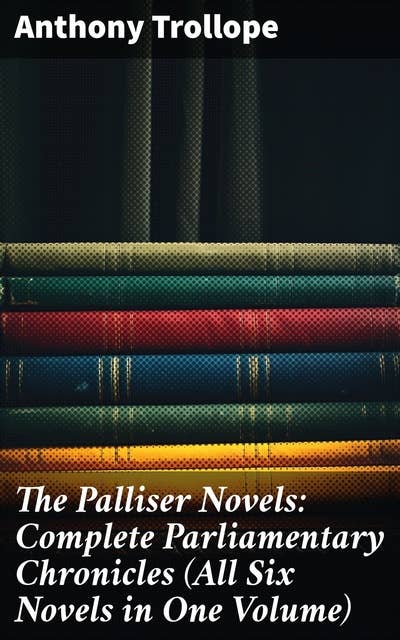 The Palliser Novels: Complete Parliamentary Chronicles (All Six Novels in One Volume): Intrigue, Ambition, and Society: A Victorian Political Saga