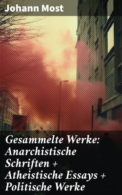 Gesammelte Werke: Anarchistische Schriften + Atheistische Essays + Politische Werke: Eine glühende Stimme gegen Ungerechtigkeit und Autorität