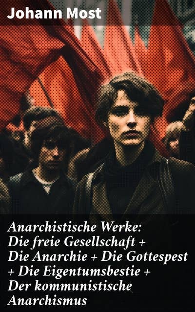 Anarchistische Werke: Die freie Gesellschaft + Die Anarchie + Die Gottespest + Die Eigentumsbestie + Der kommunistische Anarchismus: Visionäre Texte eines sozialen Revolutionärs
