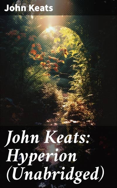 John Keats: Hyperion (Unabridged): Divine Conflict and Existential Contemplation: An Unabridged Exploration of Myth and Power