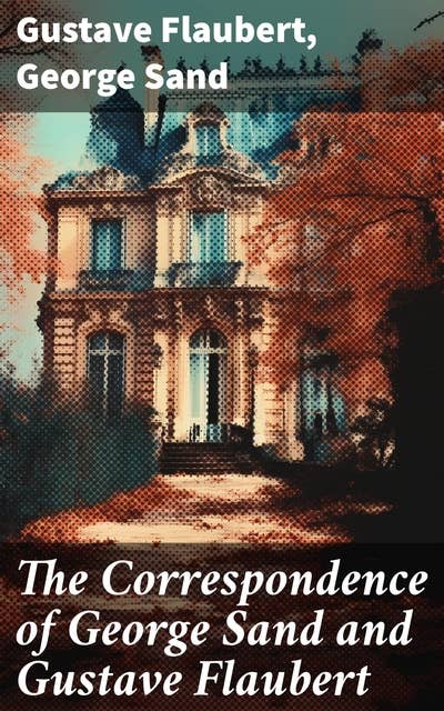 The Correspondence of George Sand and Gustave Flaubert: Collected Letters of the Most Influential French Authors