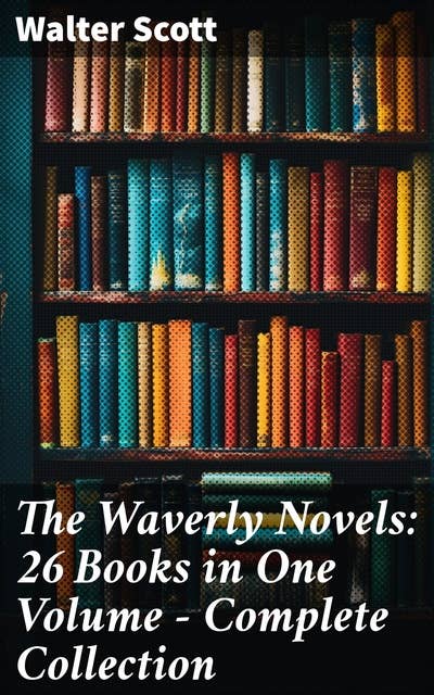 The Waverly Novels: 26 Books in One Volume - Complete Collection: An Epic Tapestry of Scottish History, Romance, and Culture