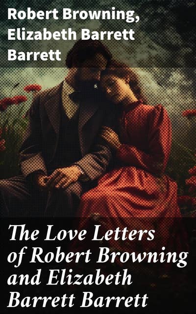 The Love Letters of Robert Browning and Elizabeth Barrett Barrett: Romantic Correspondence between two great poets of the Victorian era (Featuring Extensive Illustrated Biographies)