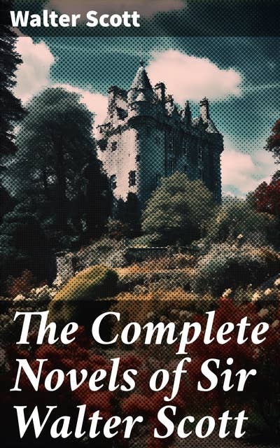 The Complete Novels of Sir Walter Scott: Waverly, Rob Roy, Ivanhoe, The Pirate, Old Mortality, The Guy Mannering, The Antiquary, The Heart of Midlothian and many more (Illustrated)