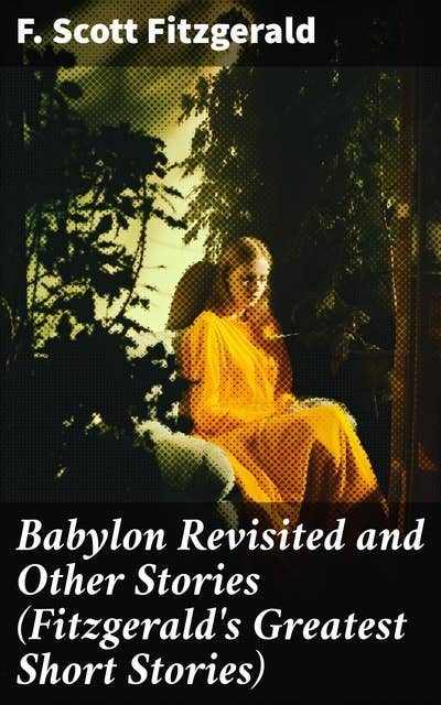 Babylon Revisited and Other Stories (Fitzgerald's Greatest Short Stories): Exploring the decadence and lost love of the Jazz Age through captivating short stories
