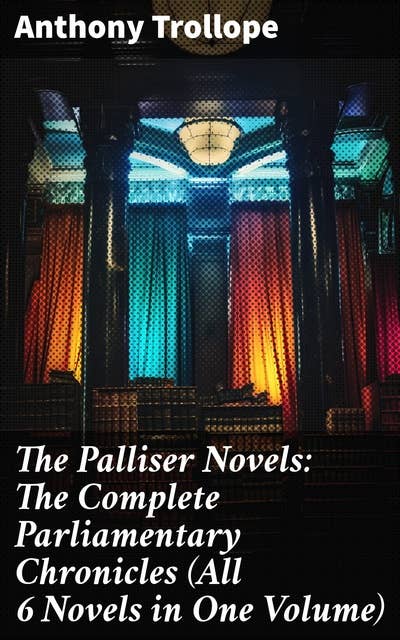 The Palliser Novels: The Complete Parliamentary Chronicles (All 6 Novels in One Volume): Intriguing Political Dramas: Ambition, Love, and Betrayal in Victorian Era