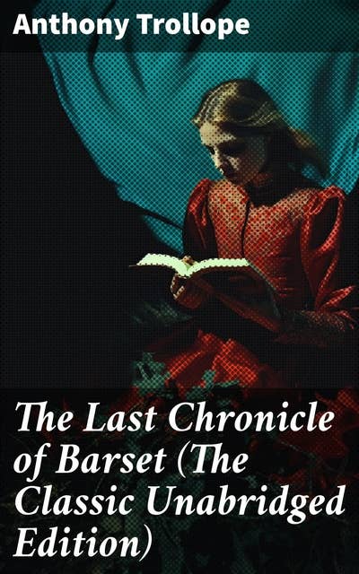 The Last Chronicle of Barset (The Classic Unabridged Edition): A Charming Tale of Society and Morality in 19th-Century England
