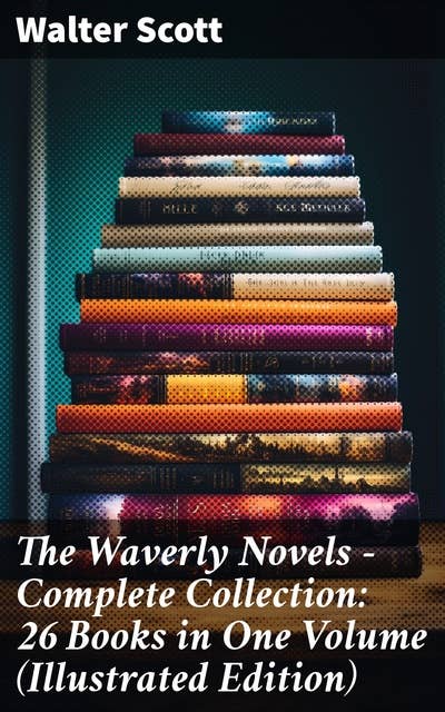 The Waverly Novels - Complete Collection: 26 Books in One Volume (Illustrated Edition): A Tapestry of Scottish History and Adventure: Complete Illustrated Collection