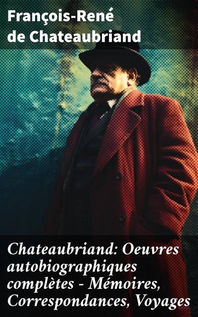 Chateaubriand: Oeuvres autobiographiques complètes - Mémoires, Correspondances, Voyages
