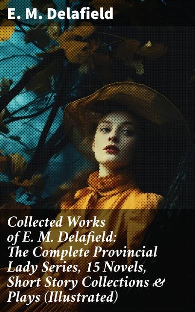 Collected Works of E. M. Delafield: The Complete Provincial Lady Series, 15 Novels, Short Story Collections & Plays (Illustrated): Charming British Society Satire & Domestic Comedy Collection