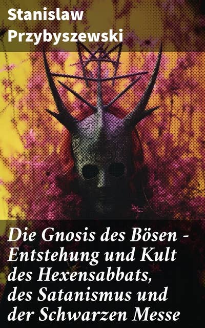 Die Gnosis des Bösen - Entstehung und Kult des Hexensabbats, des Satanismus und der Schwarzen Messe: Die Synagoge des Satan