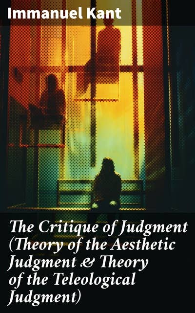 The Critique of Judgment (Theory of the Aesthetic Judgment & Theory of the Teleological Judgment): Exploring Aesthetics and Teleology in Kantian Philosophy