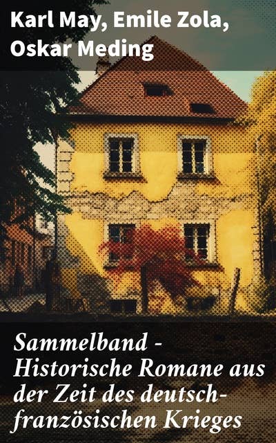 Sammelband - Historische Romane aus der Zeit des deutsch-französischen Krieges: Epische Erzählungen vom deutsch-französischen Konflikt