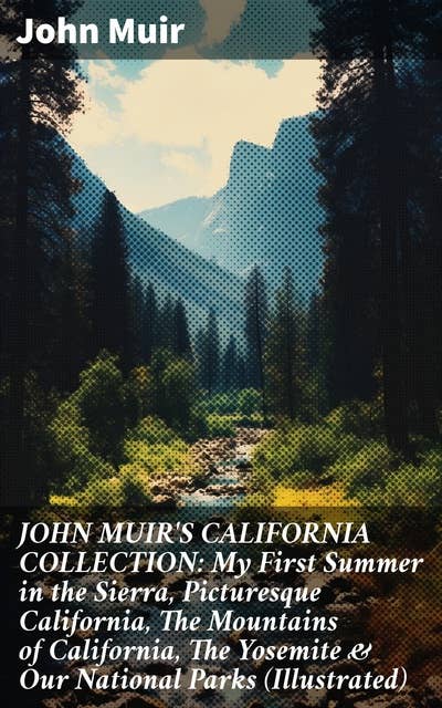 JOHN MUIR'S CALIFORNIA COLLECTION: My First Summer in the Sierra, Picturesque California, The Mountains of California, The Yosemite & Our National Parks (Illustrated)